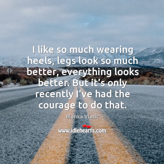I like so much wearing heels, legs look so much better, everything looks better. Blanka Vlasic Picture Quote
