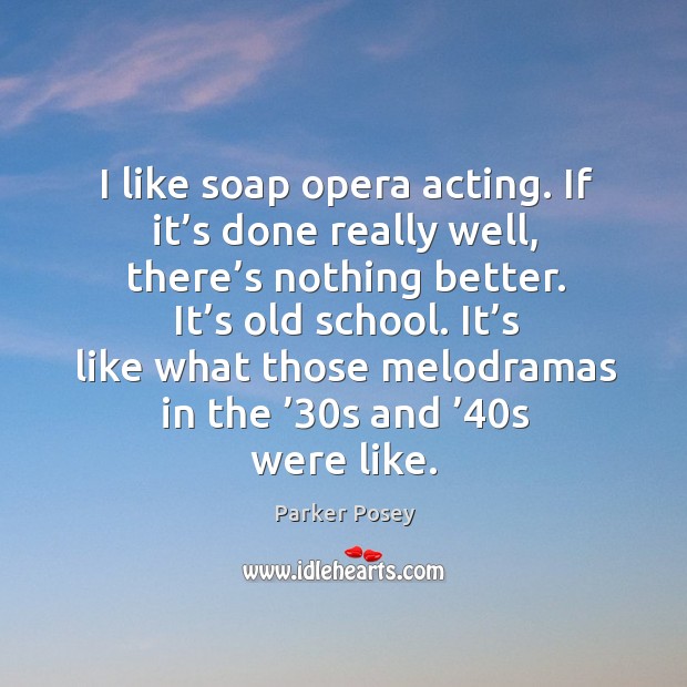 I like soap opera acting. If it’s done really well, there’s nothing better. It’s old school. Parker Posey Picture Quote