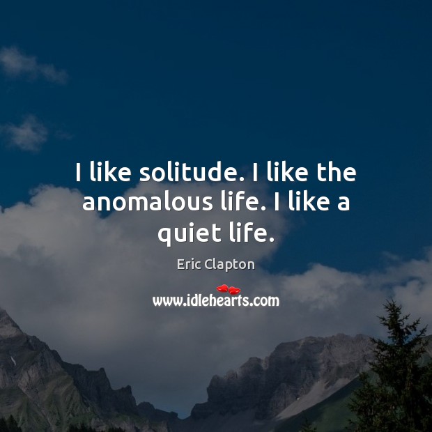 I like solitude. I like the anomalous life. I like a quiet life. Eric Clapton Picture Quote