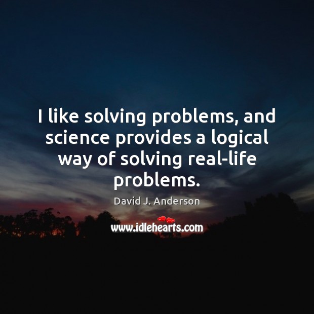 I like solving problems, and science provides a logical way of solving real-life problems. David J. Anderson Picture Quote