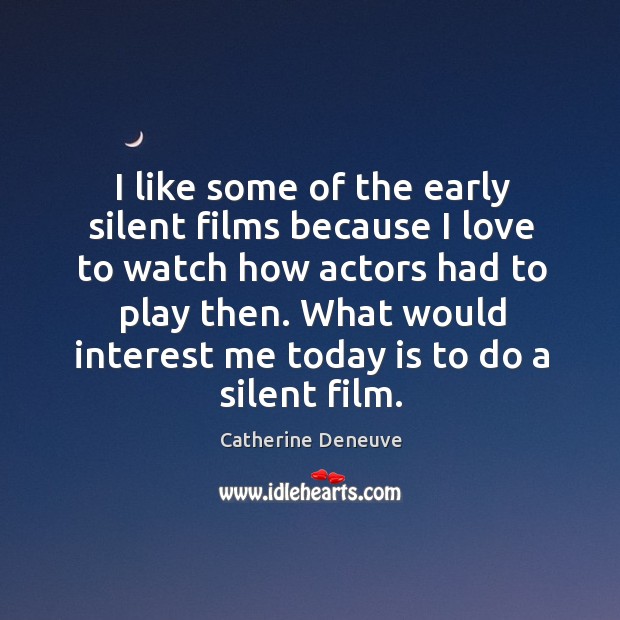 I like some of the early silent films because I love to watch how actors had to play then. Catherine Deneuve Picture Quote
