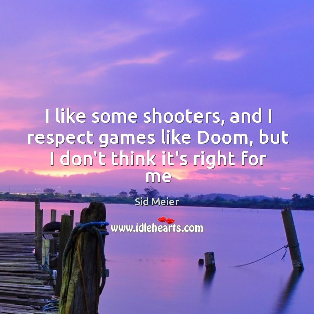 I like some shooters, and I respect games like Doom, but I don’t think it’s right for me Sid Meier Picture Quote