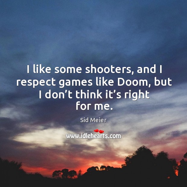 I like some shooters, and I respect games like doom, but I don’t think it’s right for me. Sid Meier Picture Quote