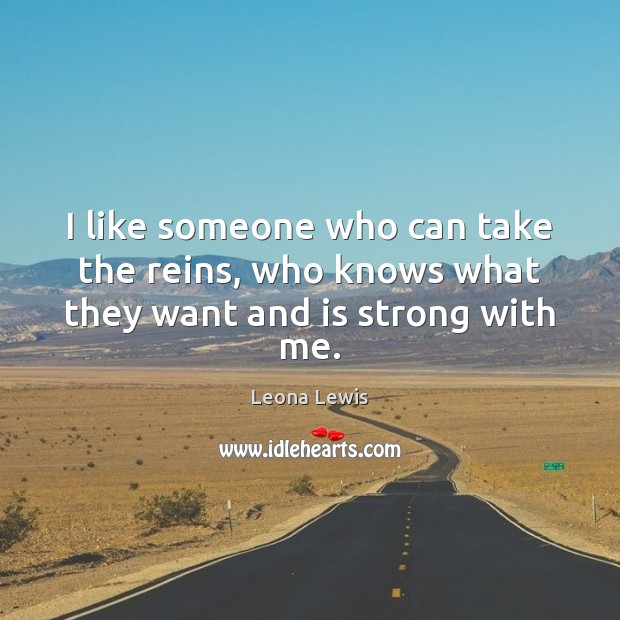 I like someone who can take the reins, who knows what they want and is strong with me. Leona Lewis Picture Quote