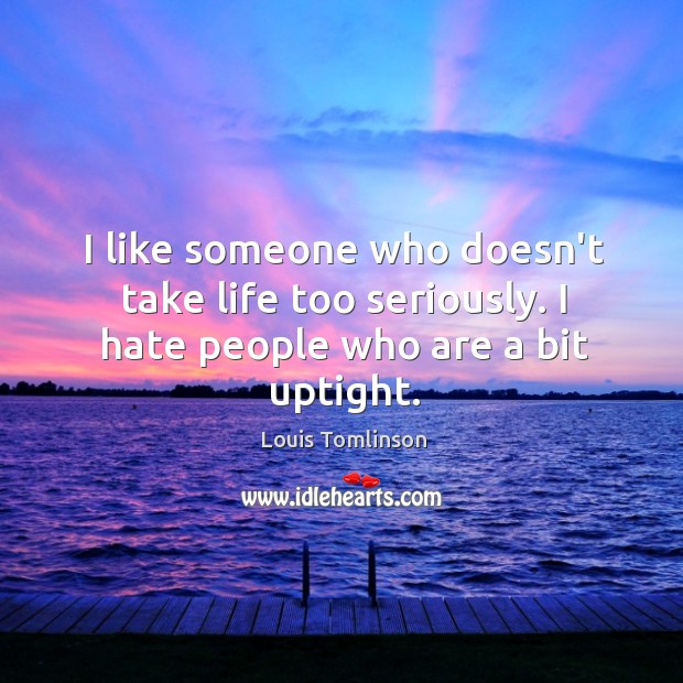 I like someone who doesn’t take life too seriously. I hate people who are a bit uptight. Louis Tomlinson Picture Quote