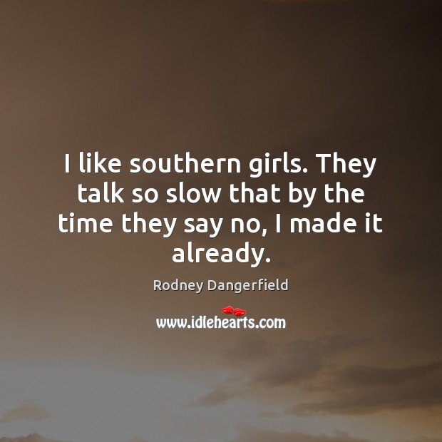 I like southern girls. They talk so slow that by the time they say no, I made it already. Image
