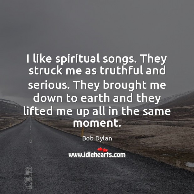 I like spiritual songs. They struck me as truthful and serious. They Bob Dylan Picture Quote
