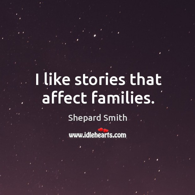 I like stories that affect families. Shepard Smith Picture Quote