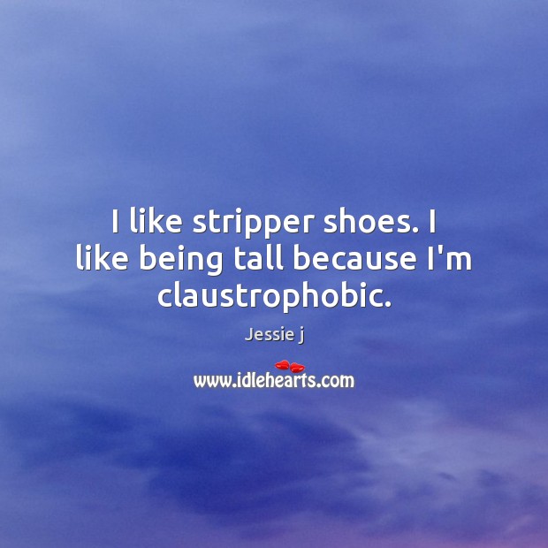 I like stripper shoes. I like being tall because I’m claustrophobic. Jessie j Picture Quote
