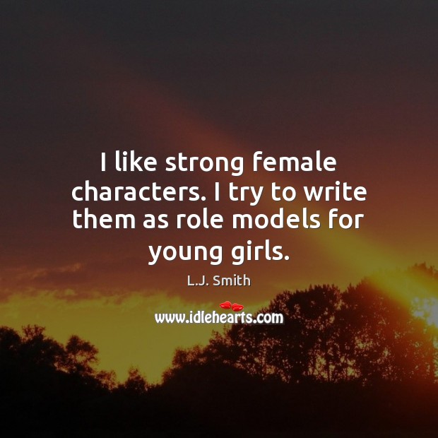 I like strong female characters. I try to write them as role models for young girls. L.J. Smith Picture Quote