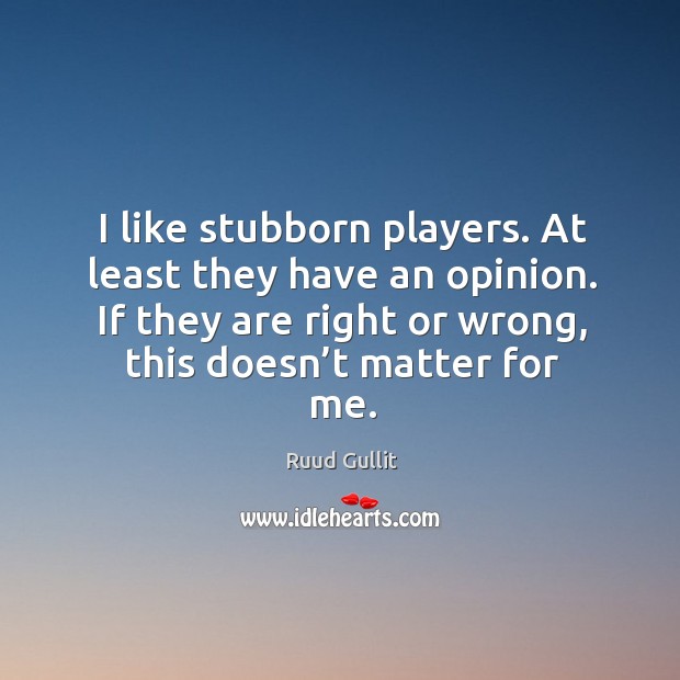 I like stubborn players. At least they have an opinion. If they are right or wrong, this doesn’t matter for me. Ruud Gullit Picture Quote