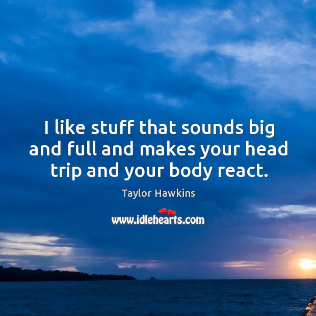 I like stuff that sounds big and full and makes your head trip and your body react. Taylor Hawkins Picture Quote
