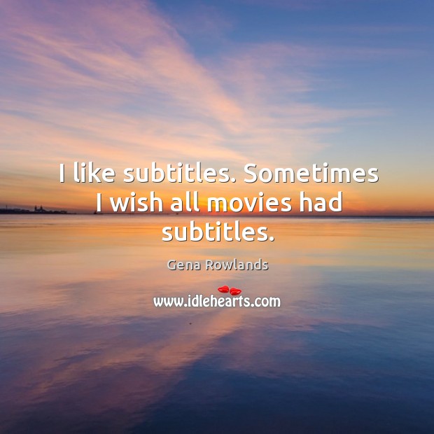 I like subtitles. Sometimes I wish all movies had subtitles. Gena Rowlands Picture Quote