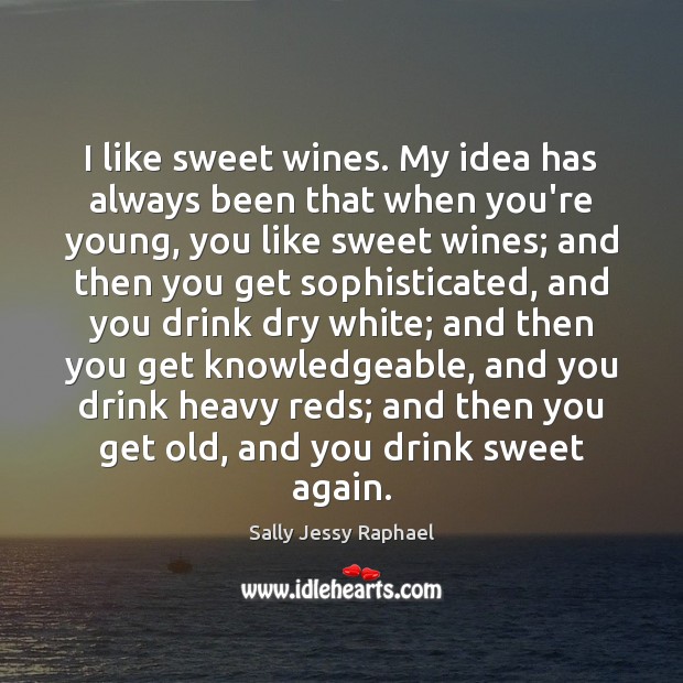 I like sweet wines. My idea has always been that when you’re Image