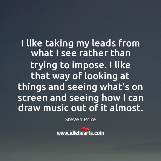 I like taking my leads from what I see rather than trying Steven Price Picture Quote