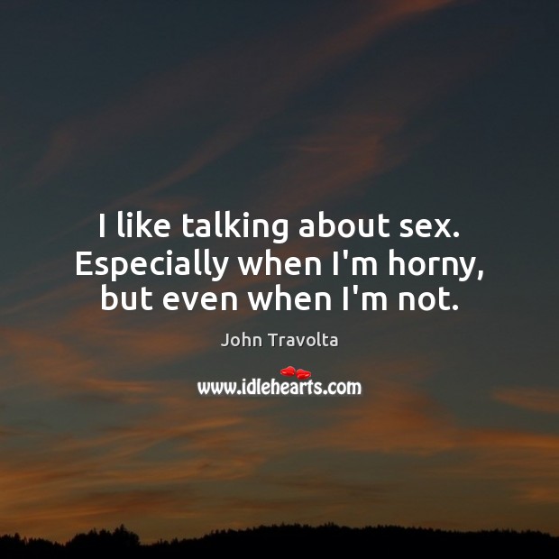 I like talking about sex. Especially when I’m horny, but even when I’m not. John Travolta Picture Quote