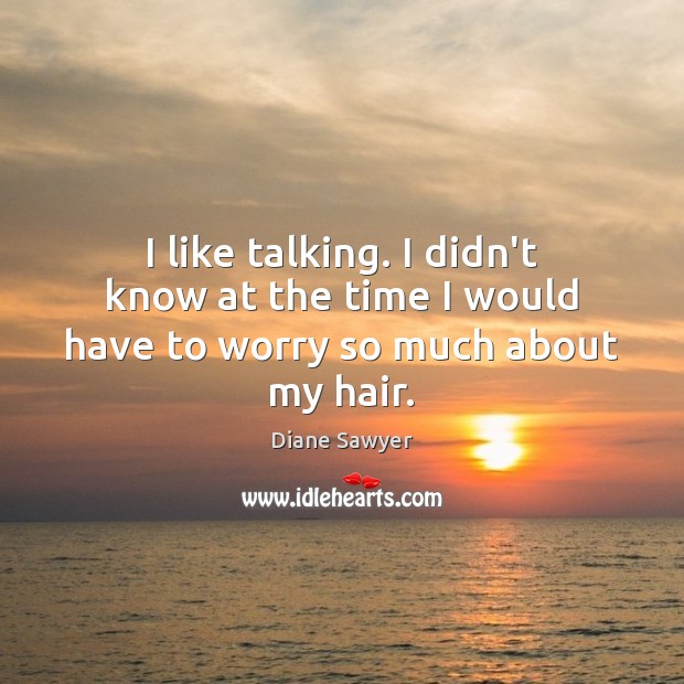 I like talking. I didn’t know at the time I would have to worry so much about my hair. Diane Sawyer Picture Quote