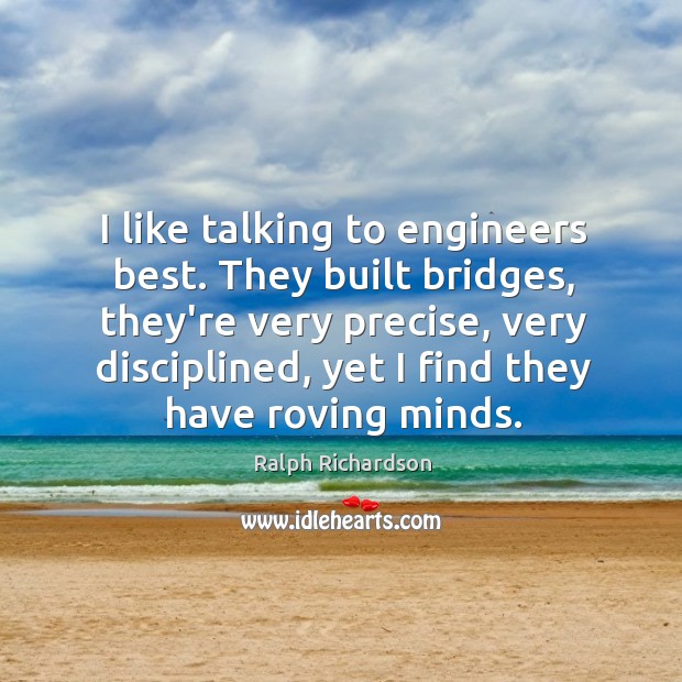 I like talking to engineers best. They built bridges, they’re very precise, Ralph Richardson Picture Quote