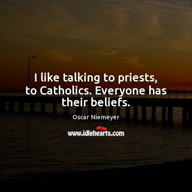 I like talking to priests, to Catholics. Everyone has their beliefs. Oscar Niemeyer Picture Quote