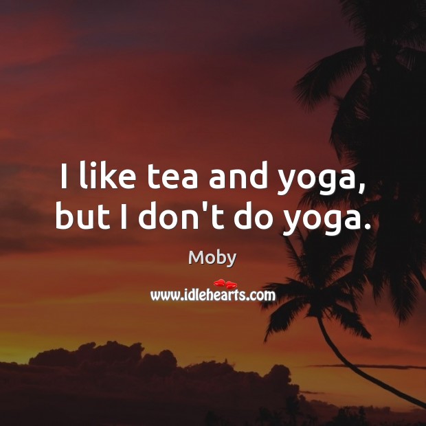 I like tea and yoga, but I don’t do yoga. Moby Picture Quote