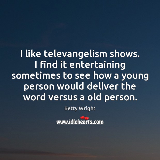 I like televangelism shows. I find it entertaining sometimes to see how Betty Wright Picture Quote