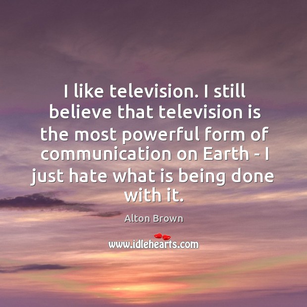 I like television. I still believe that television is the most powerful Television Quotes Image