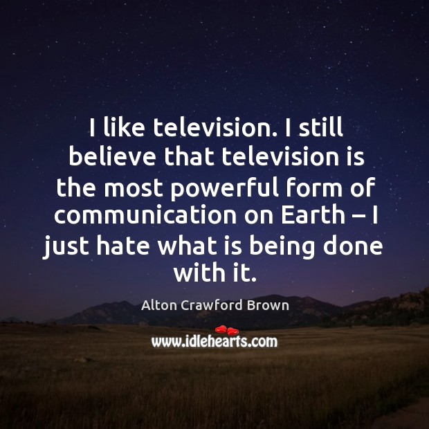 I like television. I still believe that television is the most powerful form of communication on earth Alton Crawford Brown Picture Quote