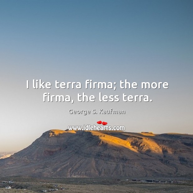 I like terra firma; the more firma, the less terra. George S. Kaufman Picture Quote