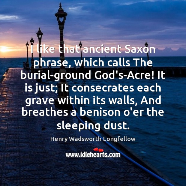 I like that ancient Saxon phrase, which calls The burial-ground God’s-Acre! It Henry Wadsworth Longfellow Picture Quote