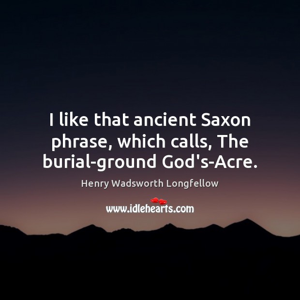 I like that ancient Saxon phrase, which calls, The burial-ground God’s-Acre. Image
