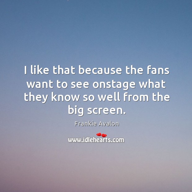 I like that because the fans want to see onstage what they know so well from the big screen. Frankie Avalon Picture Quote