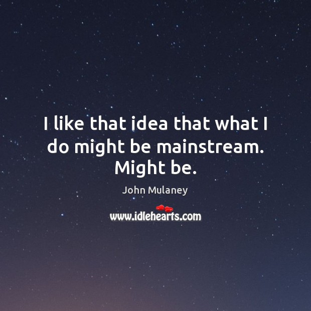 I like that idea that what I do might be mainstream. Might be. John Mulaney Picture Quote