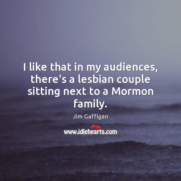 I like that in my audiences, there’s a lesbian couple sitting next to a Mormon family. Image