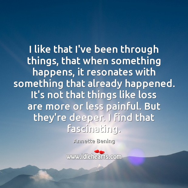 I like that I’ve been through things, that when something happens, it Annette Bening Picture Quote