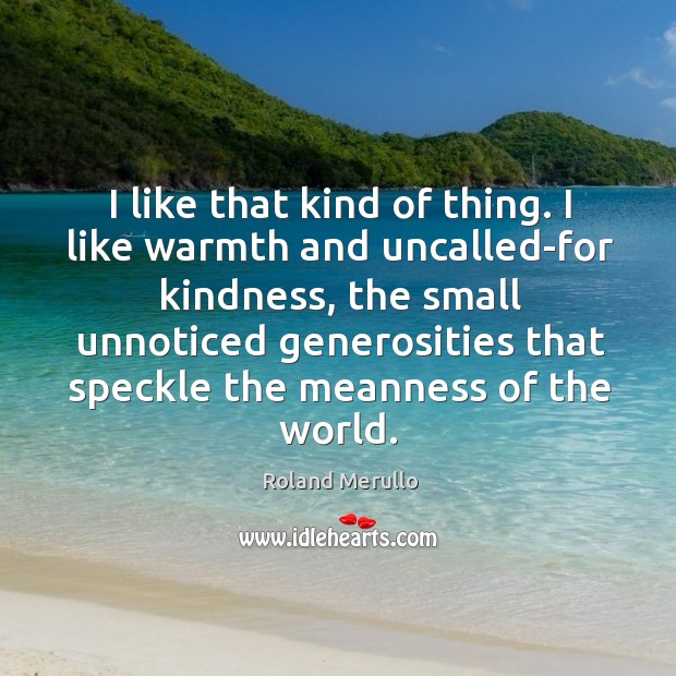 I like that kind of thing. I like warmth and uncalled-for kindness, Roland Merullo Picture Quote