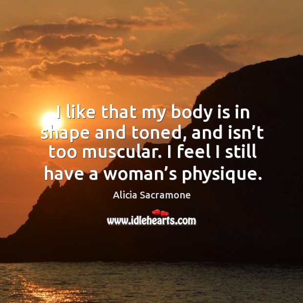 I like that my body is in shape and toned, and isn’t too muscular. I feel I still have a woman’s physique. Alicia Sacramone Picture Quote
