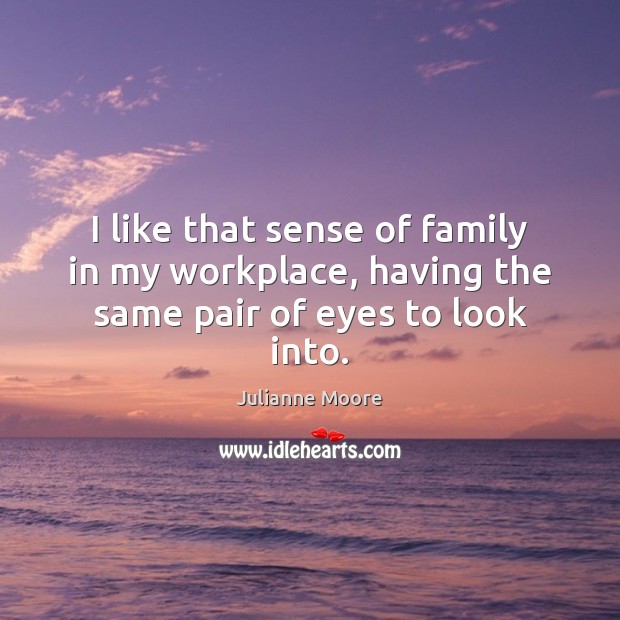 I like that sense of family in my workplace, having the same pair of eyes to look into. Julianne Moore Picture Quote