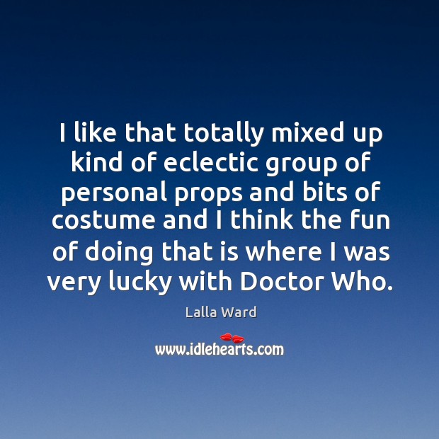 I like that totally mixed up kind of eclectic group of personal props and bits of costume and Lalla Ward Picture Quote
