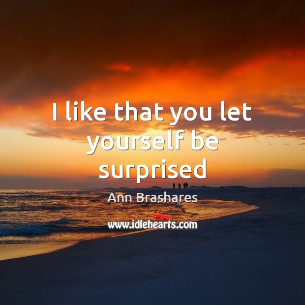 I like that you let yourself be surprised Ann Brashares Picture Quote