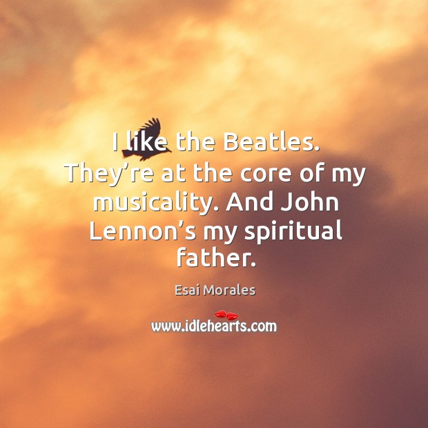 I like the beatles. They’re at the core of my musicality. And john lennon’s my spiritual father. Esai Morales Picture Quote