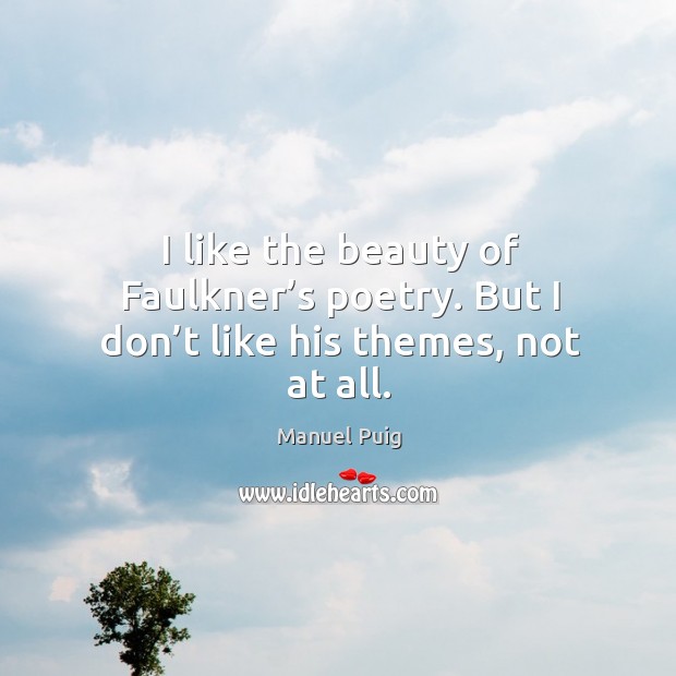 I like the beauty of faulkner’s poetry. But I don’t like his themes, not at all. Manuel Puig Picture Quote