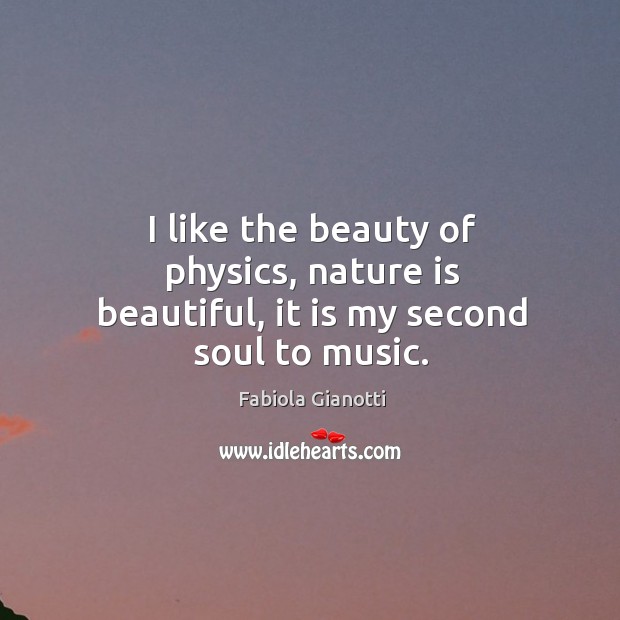 I like the beauty of physics, nature is beautiful, it is my second soul to music. Fabiola Gianotti Picture Quote