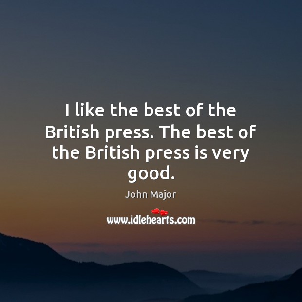 I like the best of the British press. The best of the British press is very good. John Major Picture Quote