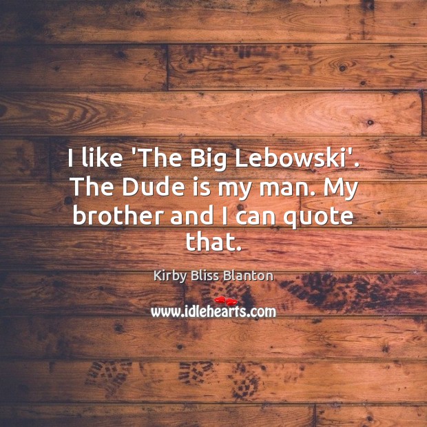I like ‘The Big Lebowski’. The Dude is my man. My brother and I can quote that. Kirby Bliss Blanton Picture Quote