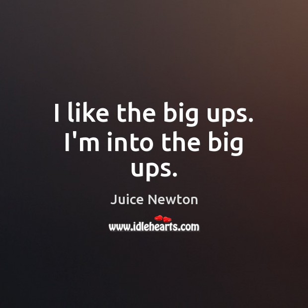 I like the big ups. I’m into the big ups. Juice Newton Picture Quote