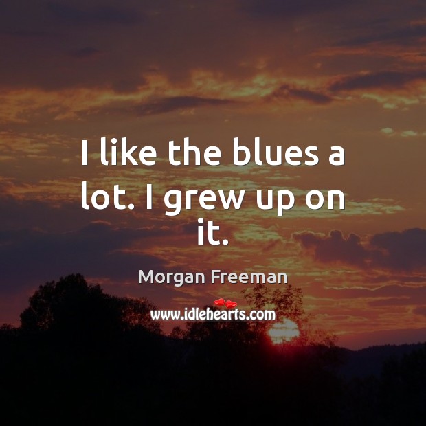 I like the blues a lot. I grew up on it. Morgan Freeman Picture Quote