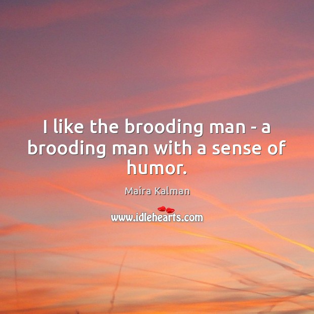 I like the brooding man – a brooding man with a sense of humor. Image