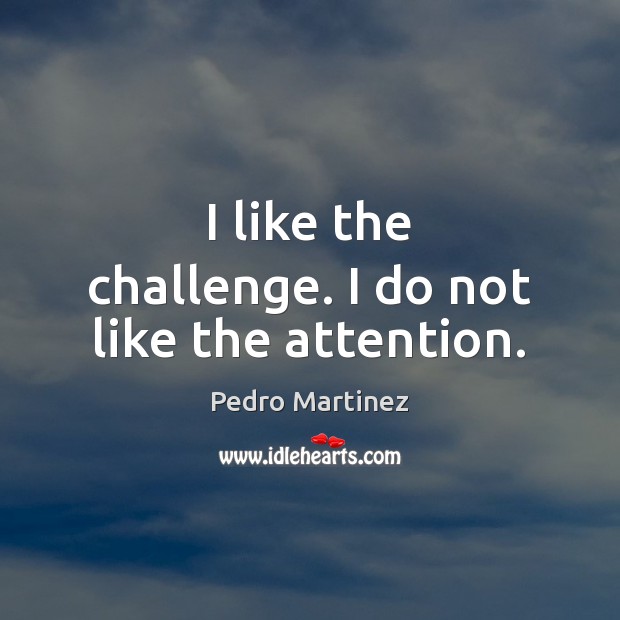 I like the challenge. I do not like the attention. Pedro Martinez Picture Quote