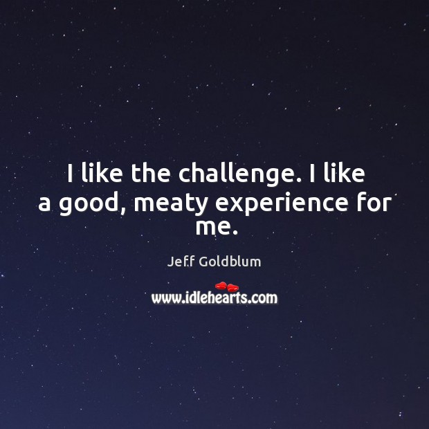 I like the challenge. I like a good, meaty experience for me. Jeff Goldblum Picture Quote