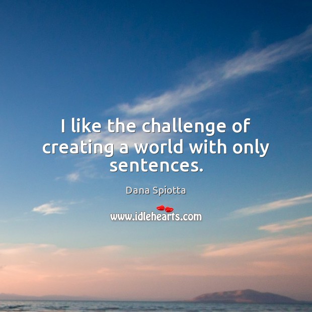 I like the challenge of creating a world with only sentences. Dana Spiotta Picture Quote